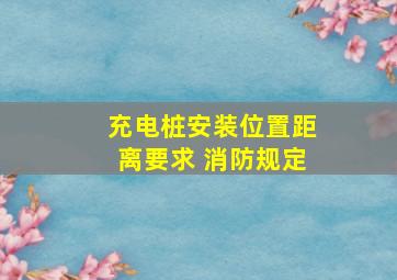 充电桩安装位置距离要求 消防规定